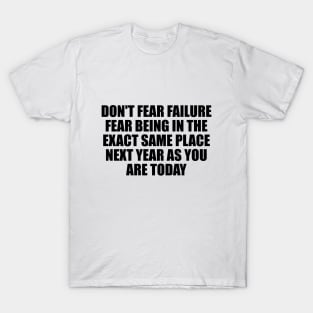 Don't fear failure. Fear being in the exact same place next year as you are today T-Shirt